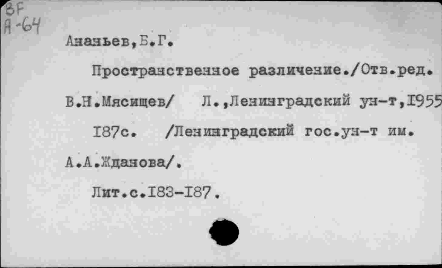 ﻿Ананьев,Б.Г.
Пространственное различение./Отв.ред.
ВЛ.Мясищев/	Л. »Ленинградский ун-т, 1955
187с. /Ленинградский гос.ун-т им.
А.А.Жданова/.
Лит.с.183-187.